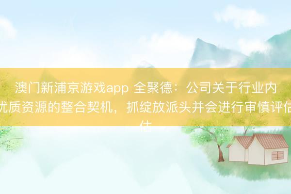 澳门新浦京游戏app 全聚德：公司关于行业内优质资源的整合契机，抓绽放派头并会进行审慎评估