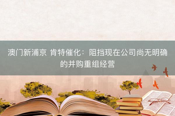 澳门新浦京 肯特催化:阻挡现在公司尚无明确的并购重组经营