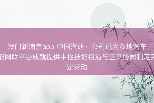 澳门新浦京app 中国汽研:公司已为多地汽车智能网联平台成就提供中枢技能相沿与圭臬协同制定劳动
