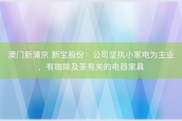 澳门新浦京 新宝股份:公司坚执小家电为主业,有咖啡及茶有关的电器家具