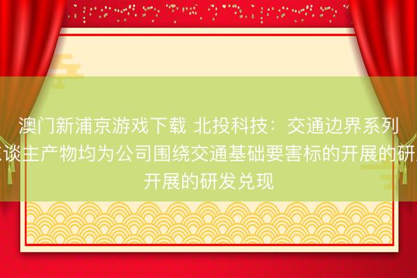 澳门新浦京游戏下载 北投科技:交通边界系列机器东谈主产物均为公司围绕交通基础要害标的开展的研发兑现