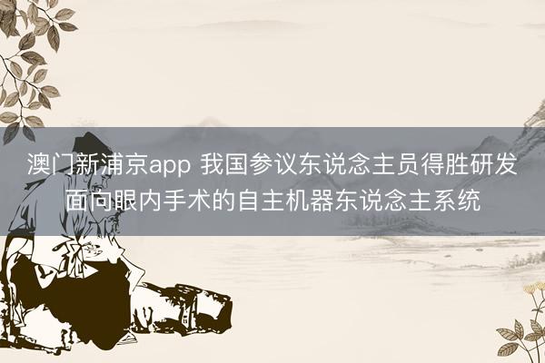 澳门新浦京app 我国参议东说念主员得胜研发面向眼内手术的自主机器东说念主系统