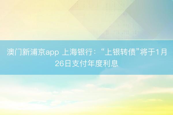 澳门新浦京app 上海银行:“上银转债”将于1月26日支付年度利息