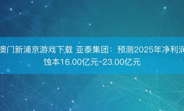 澳门新浦京游戏下载 亚泰集团:预测2025年净利润蚀本16.00亿元~23.00亿元