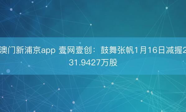澳门新浦京app 壹网壹创：鼓舞张帆1月16日减握231.9427万股