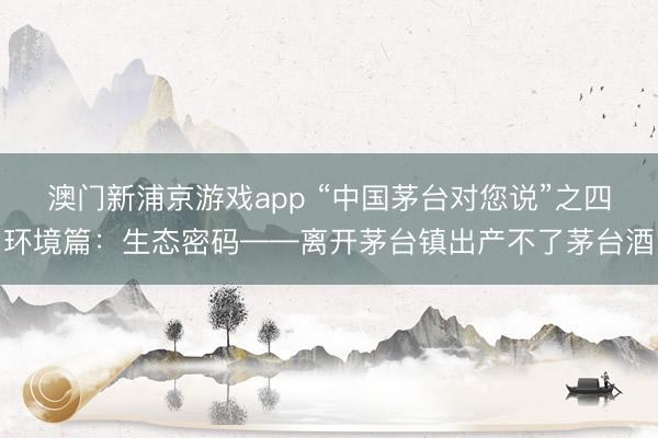 澳门新浦京游戏app “中国茅台对您说”之四环境篇:生态密码——离开茅台镇出产不了茅台酒