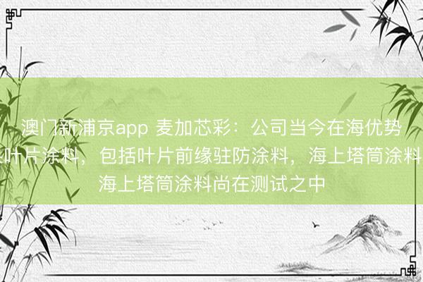 澳门新浦京app 麦加芯彩：公司当今在海优势电范畴主如果叶片涂料，包括叶片前缘驻防涂料，海上塔筒涂料尚在测试之中