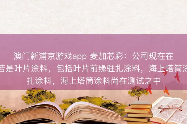 澳门新浦京游戏app 麦加芯彩：公司现在在海优势电边界主若是叶片涂料，包括叶片前缘驻扎涂料，海上塔筒涂料尚在测试之中