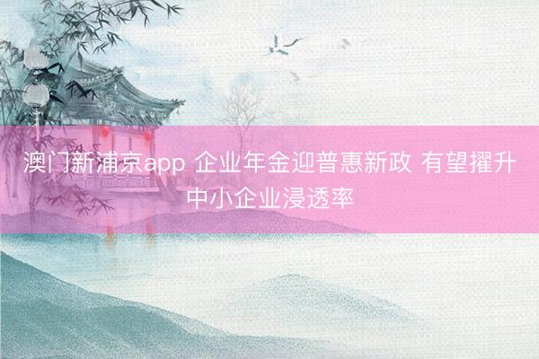 澳门新浦京app 企业年金迎普惠新政 有望擢升中小企业浸透率