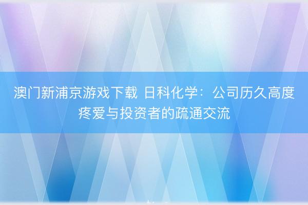 澳门新浦京游戏下载 日科化学：公司历久高度疼爱与投资者的疏通交流
