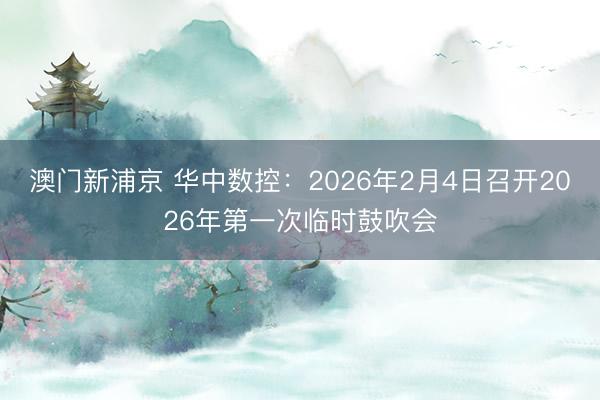 澳门新浦京 华中数控:2026年2月4日召开2026年第一次临时鼓吹会