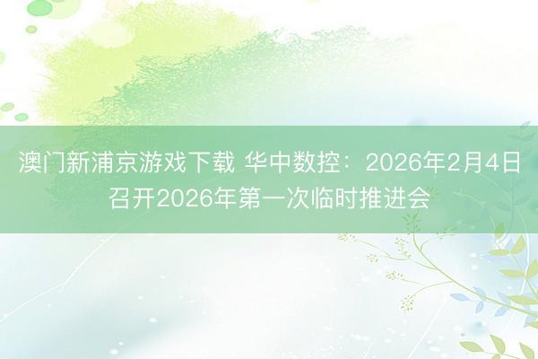 澳门新浦京游戏下载 华中数控：2026年2月4日召开2026年第一次临时推进会