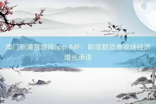 澳门新浦京游戏app IMF：斯塔默恐难收场经济增长承诺