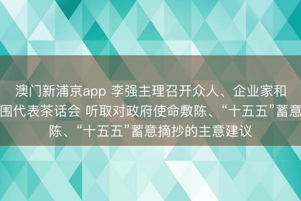 澳门新浦京app 李强主理召开众人、企业家和教科文卫体等范围代表茶话会 听取对政府使命敷陈、“十五五”蓄意摘抄的主意建议