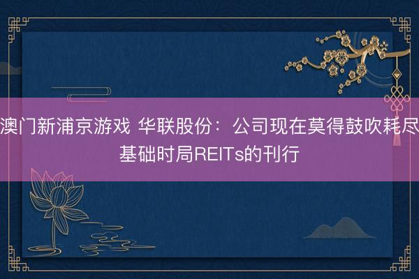 澳门新浦京游戏 华联股份：公司现在莫得鼓吹耗尽基础时局REITs的刊行