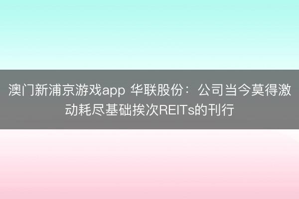 澳门新浦京游戏app 华联股份:公司当今莫得激动耗尽基础挨次REITs的刊行