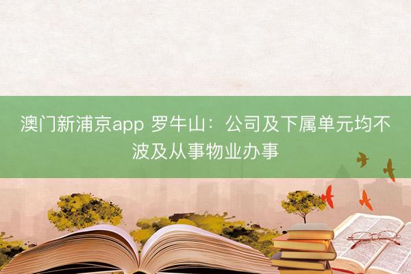 澳门新浦京app 罗牛山：公司及下属单元均不波及从事物业办事