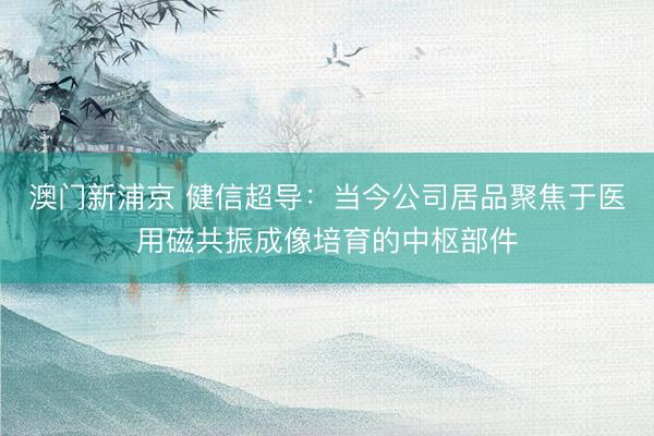 澳门新浦京 健信超导：当今公司居品聚焦于医用磁共振成像培育的中枢部件