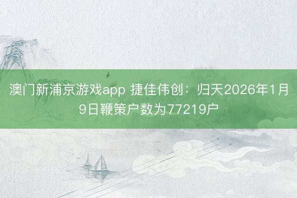 澳门新浦京游戏app 捷佳伟创：归天2026年1月9日鞭策户数为77219户