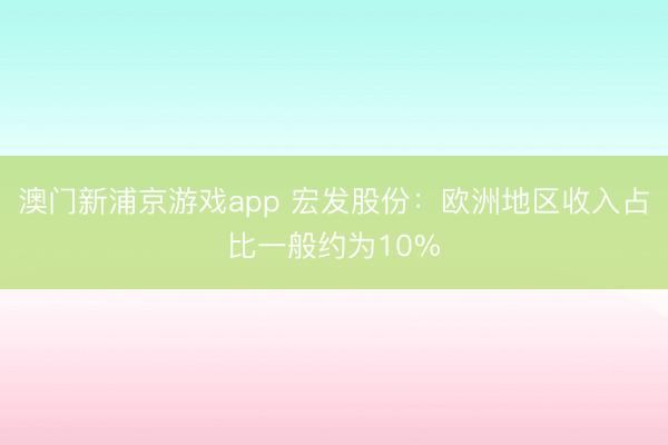 澳门新浦京游戏app 宏发股份：欧洲地区收入占比一般约为10%