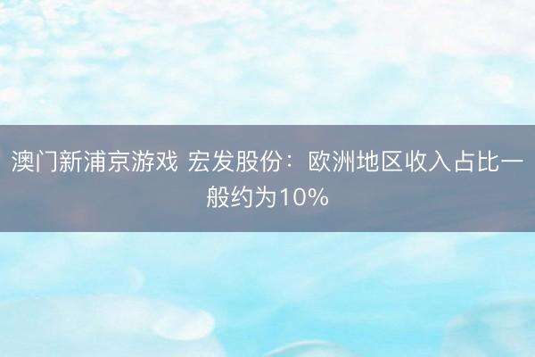澳门新浦京游戏 宏发股份：欧洲地区收入占比一般约为10%