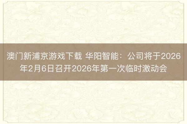 澳门新浦京游戏下载 华阳智能：公司将于2026年2月6日召开2026年第一次临时激动会