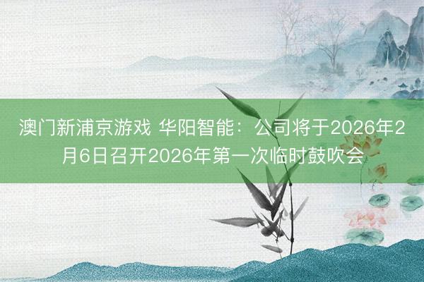 澳门新浦京游戏 华阳智能：公司将于2026年2月6日召开2026年第一次临时鼓吹会