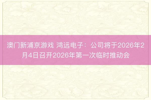 澳门新浦京游戏 鸿远电子：公司将于2026年2月4日召开2026年第一次临时推动会