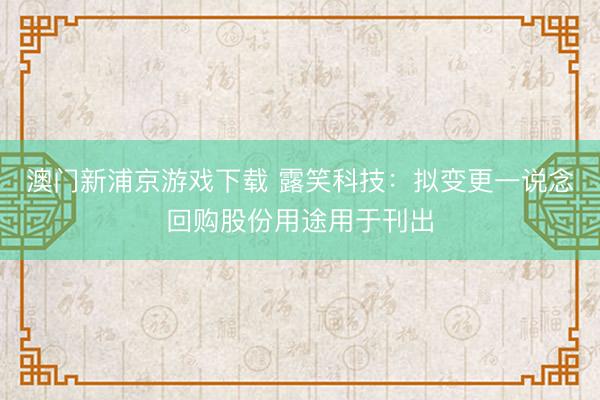澳门新浦京游戏下载 露笑科技：拟变更一说念回购股份用途用于刊出