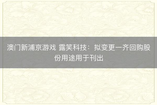 澳门新浦京游戏 露笑科技：拟变更一齐回购股份用途用于刊出