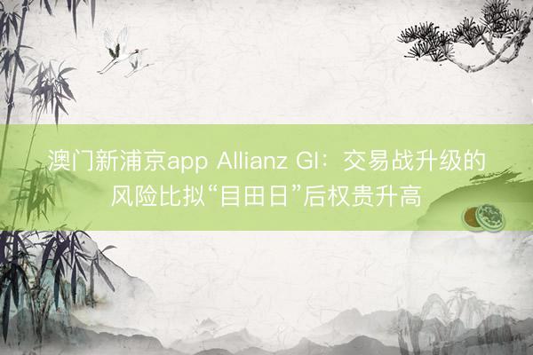 澳门新浦京app Allianz GI：交易战升级的风险比拟“目田日”后权贵升高