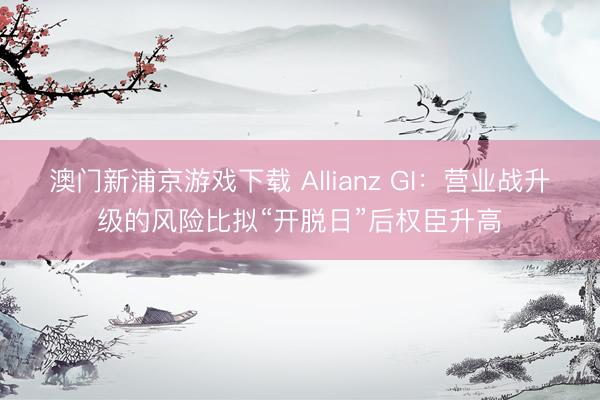 澳门新浦京游戏下载 Allianz GI：营业战升级的风险比拟“开脱日”后权臣升高