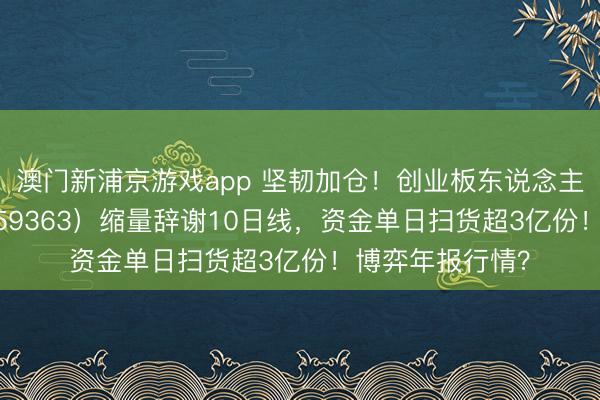 澳门新浦京游戏app 坚韧加仓！创业板东说念主工智能ETF（159363）缩量辞谢10日线，资金单日扫货超3亿份！博弈年报行情？