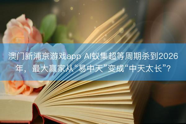 澳门新浦京游戏app AI蚁集超等周期杀到2026年，最大赢家从“易中天”变成“中天太长”？