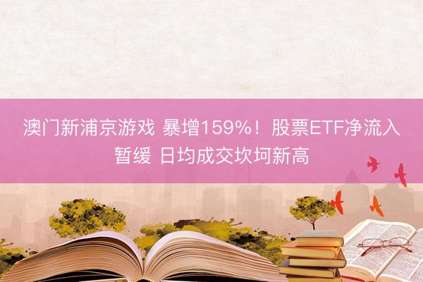 澳门新浦京游戏 暴增159%！股票ETF净流入暂缓 日均成交坎坷新高