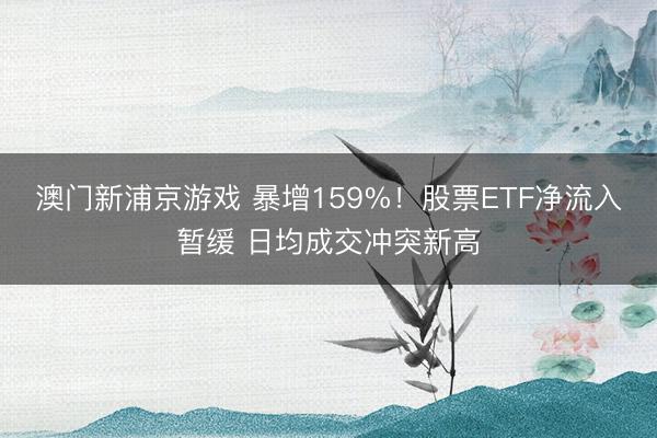 澳门新浦京游戏 暴增159%！股票ETF净流入暂缓 日均成交冲突新高