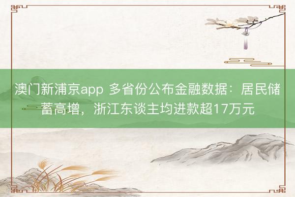 澳门新浦京app 多省份公布金融数据：居民储蓄高增，浙江东谈主均进款超17万元