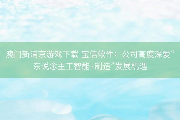 澳门新浦京游戏下载 宝信软件：公司高度深爱“东说念主工智能+制造”发展机遇