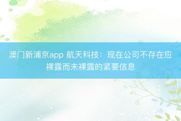 澳门新浦京app 航天科技：现在公司不存在应裸露而未裸露的紧要信息