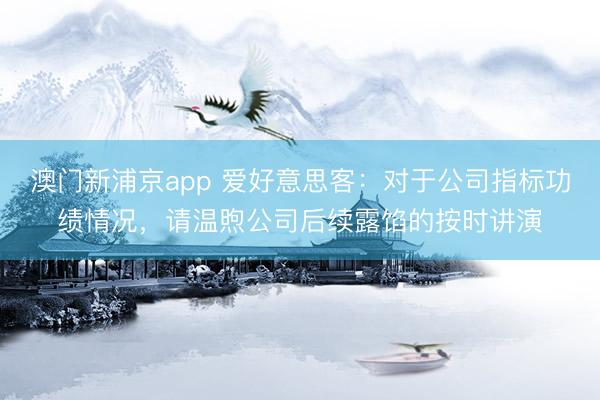 澳门新浦京app 爱好意思客：对于公司指标功绩情况，请温煦公司后续露馅的按时讲演