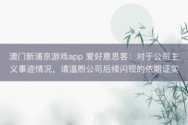 澳门新浦京游戏app 爱好意思客:对于公司主义事迹情况,请温煦公司后续闪现的依期证实