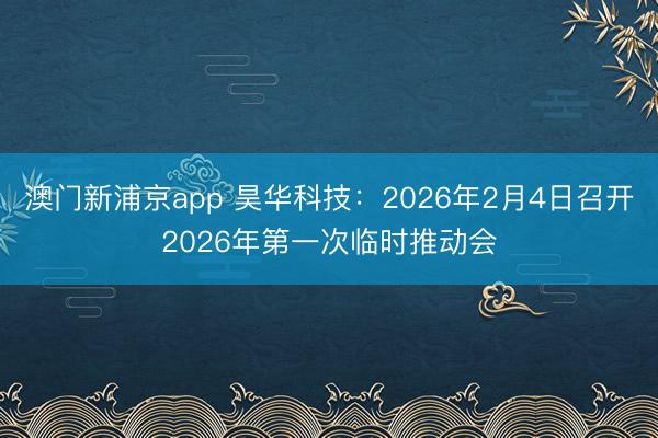 澳门新浦京app 昊华科技:2026年2月4日召开2026年第一次临时推动会