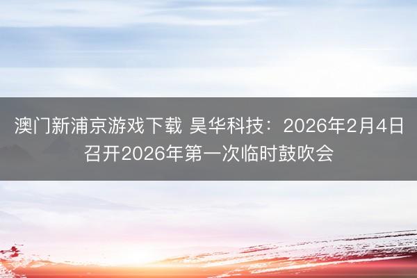 澳门新浦京游戏下载 昊华科技:2026年2月4日召开2026年第一次临时鼓吹会
