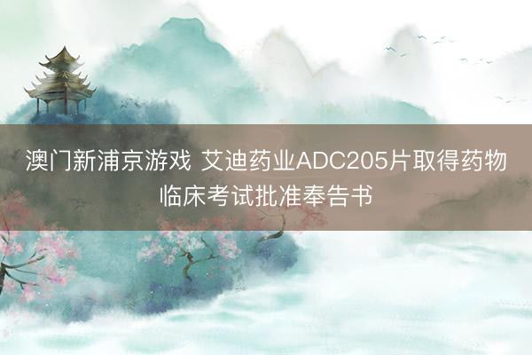 澳门新浦京游戏 艾迪药业ADC205片取得药物临床考试批准奉告书