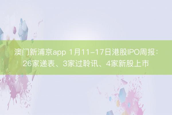 澳门新浦京app 1月11-17日港股IPO周报:26家递表、3家过聆讯、4家新股上市