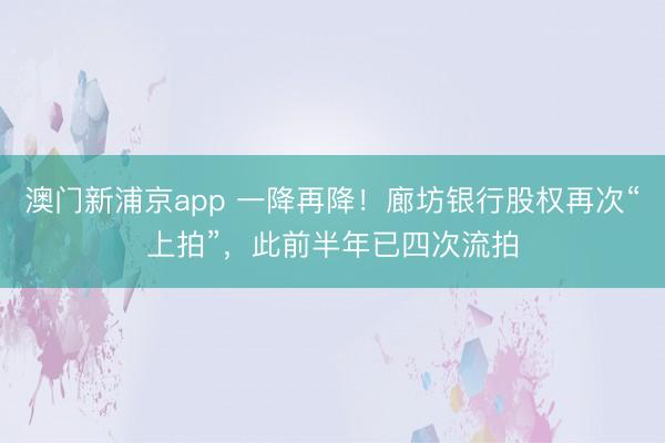 澳门新浦京app 一降再降！廊坊银行股权再次“上拍”，此前半年已四次流拍