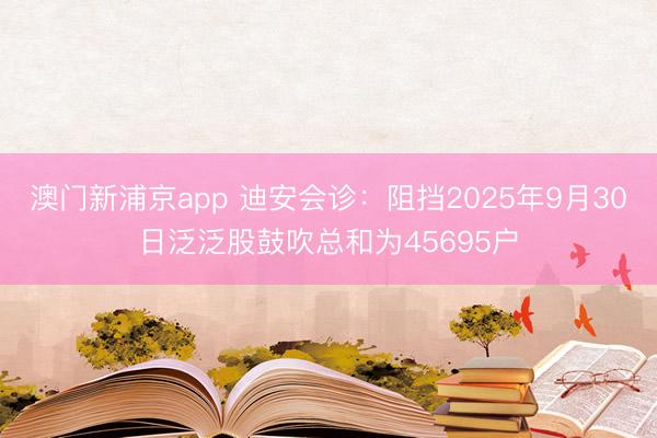 澳门新浦京app 迪安会诊:阻挡2025年9月30日泛泛股鼓吹总和为45695户