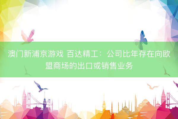 澳门新浦京游戏 百达精工:公司比年存在向欧盟商场的出口或销售业务