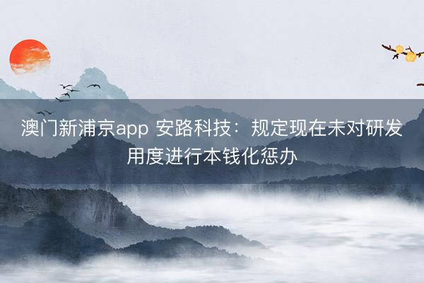 澳门新浦京app 安路科技：规定现在未对研发用度进行本钱化惩办
