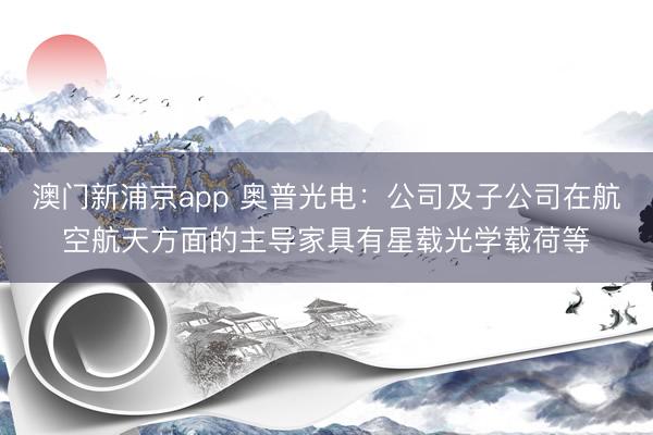 澳门新浦京app 奥普光电:公司及子公司在航空航天方面的主导家具有星载光学载荷等
